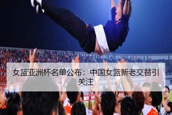 女篮亚洲杯名单公布：中国女篮新老交替引关注