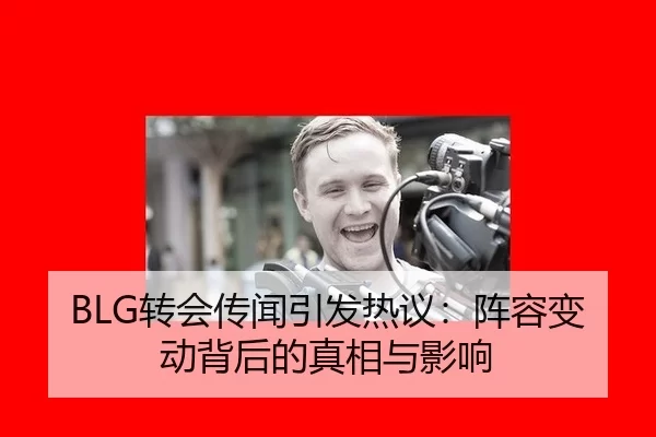 BLG转会传闻引发热议：阵容变动背后的真相与影响
