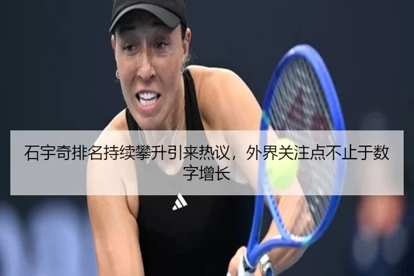 石宇奇排名持续攀升引来热议，外界关注点不止于数字增长（okooo）